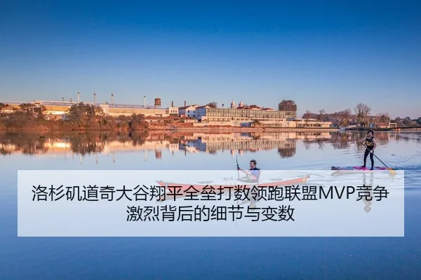 洛杉矶道奇大谷翔平全垒打数领跑联盟MVP竞争激烈背后的细节与变数
