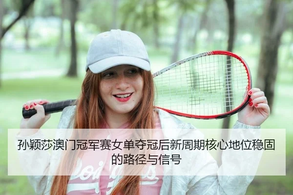 孙颖莎澳门冠军赛女单夺冠后新周期核心地位稳固的路径与信号